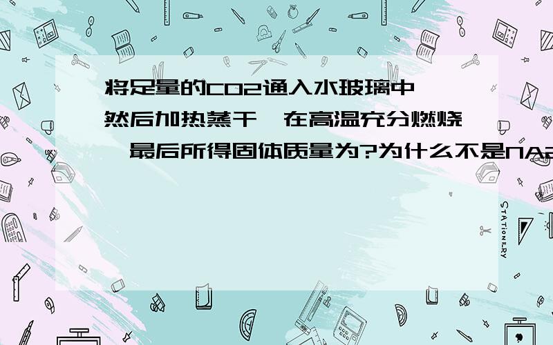 将足量的CO2通入水玻璃中,然后加热蒸干,在高温充分燃烧,最后所得固体质量为?为什么不是NA2CO3和SIO2?