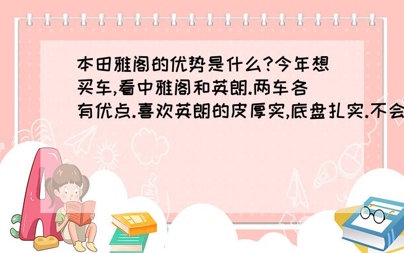 本田雅阁的优势是什么?今年想买车,看中雅阁和英朗.两车各有优点.喜欢英朗的皮厚实,底盘扎实.不会像雅阁一撞就两截.不过空间小.乘坐没雅阁舒服,同时发动机声音较大.不过听说11款雅阁没