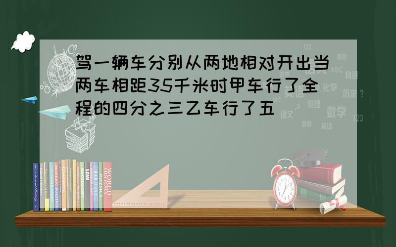 驾一辆车分别从两地相对开出当两车相距35千米时甲车行了全程的四分之三乙车行了五