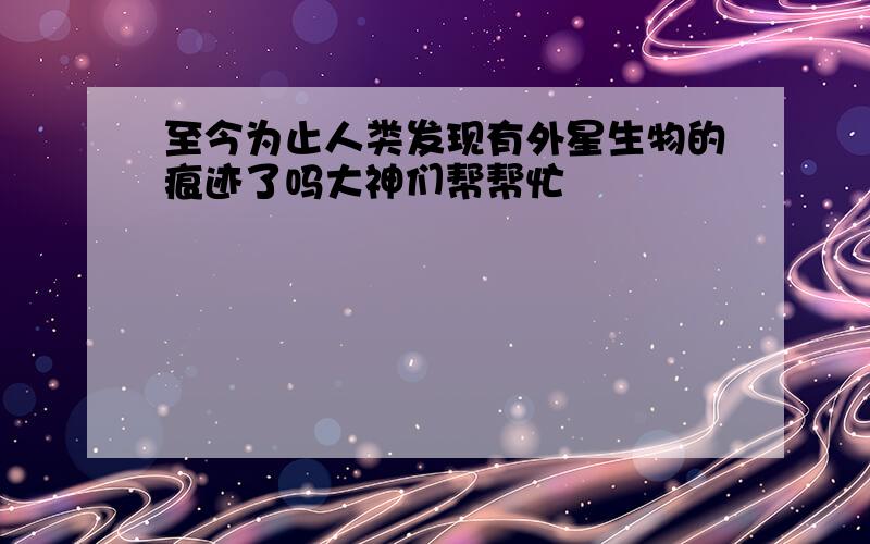 至今为止人类发现有外星生物的痕迹了吗大神们帮帮忙