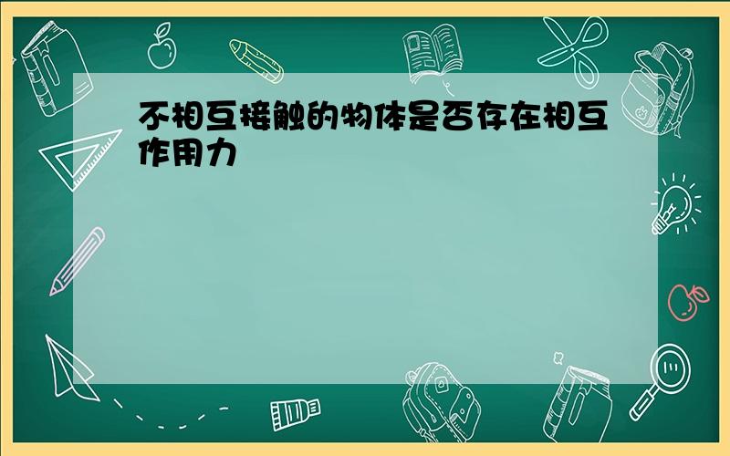 不相互接触的物体是否存在相互作用力