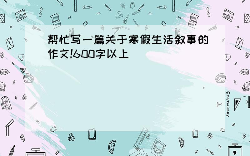 帮忙写一篇关于寒假生活叙事的作文!600字以上