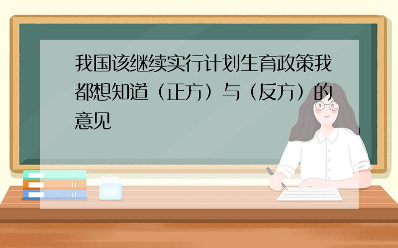 我国该继续实行计划生育政策我都想知道（正方）与（反方）的意见