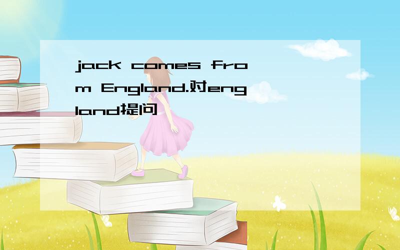 jack comes from England.对england提问