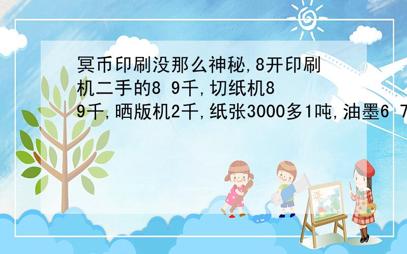 冥币印刷没那么神秘,8开印刷机二手的8 9千,切纸机8 9千,晒版机2千,纸张3000多1吨,油墨6 7块1斤,PS版240一箱《100张》2-3人开个厂,总共投入不到3万就开场,月产量2吨左右.