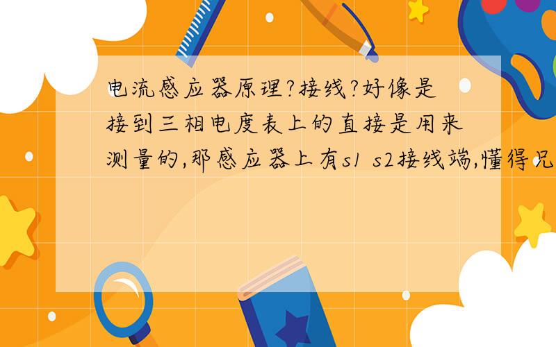 电流感应器原理?接线?好像是接到三相电度表上的直接是用来测量的,那感应器上有s1 s2接线端,懂得兄弟请解释下,互感器和电度表怎么接?为什么,其实我知道接法就不知为什么这样接.