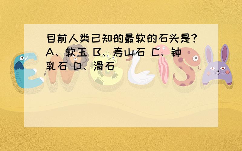 目前人类已知的最软的石头是?A、软玉 B、寿山石 C、钟乳石 D、滑石