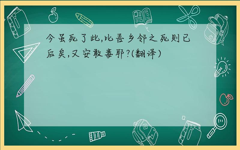 今虽死了此,比吾乡邻之死则已后矣,又安敢毒耶?(翻译)