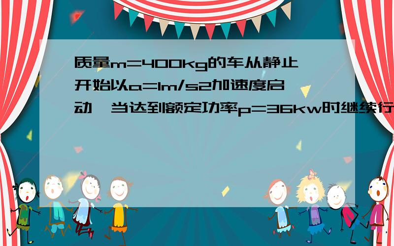 质量m=400kg的车从静止开始以a=1m/s2加速度启动,当达到额定功率p=36kw时继续行驶.路f=2×10的3次方N 1,求最大速度,2,求做匀加速运动的时间f是摩擦力，路面的