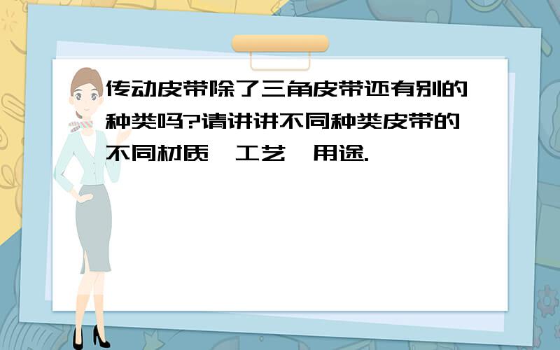 传动皮带除了三角皮带还有别的种类吗?请讲讲不同种类皮带的不同材质、工艺、用途.