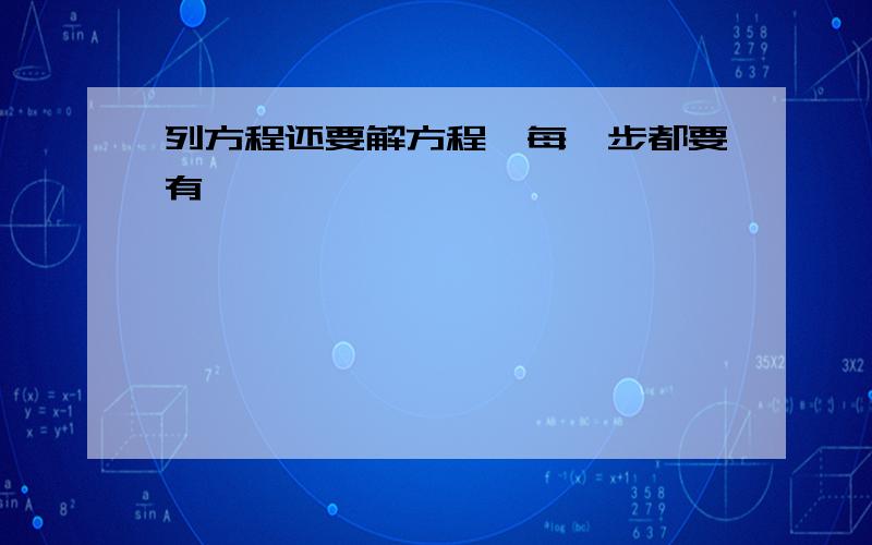 列方程还要解方程,每一步都要有,