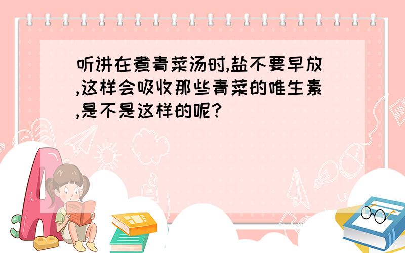 听讲在煮青菜汤时,盐不要早放,这样会吸收那些青菜的唯生素,是不是这样的呢?