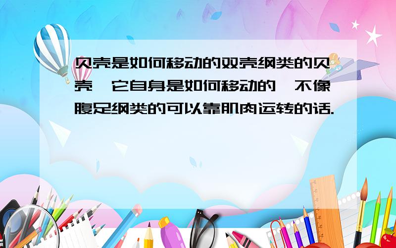 贝壳是如何移动的双壳纲类的贝壳,它自身是如何移动的,不像腹足纲类的可以靠肌肉运转的话.