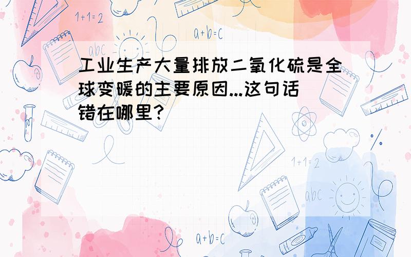 工业生产大量排放二氧化硫是全球变暖的主要原因...这句话错在哪里?