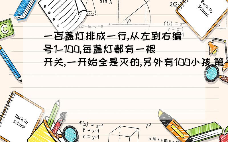 一百盏灯排成一行,从左到右编号1-100,每盏灯都有一根开关,一开始全是灭的,另外有100小孩,第一个ba1的倍数的开关拉一下,的二个把凡是2的倍数开关拉一下,这样下去到最后一盏灯,有哪些是亮