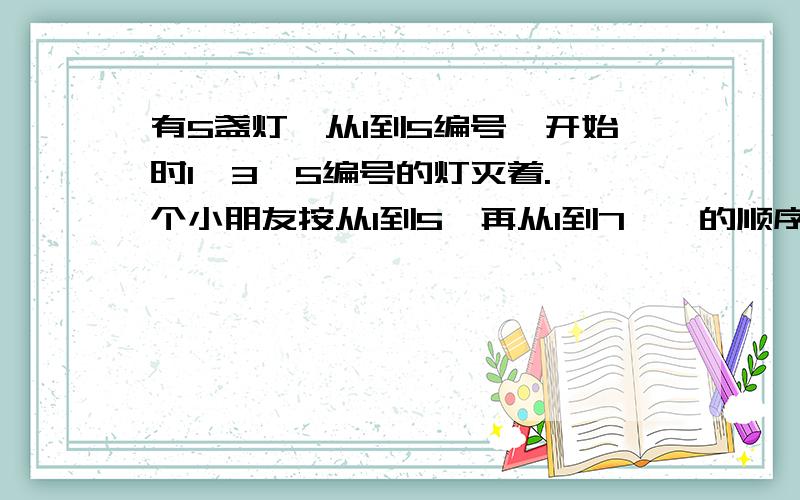 有5盏灯,从1到5编号,开始时1,3,5编号的灯灭着.一个小朋友按从1到5,再从1到7……的顺序拉开关,一共拉了100次,问此时哪几个编号的灯是亮的.