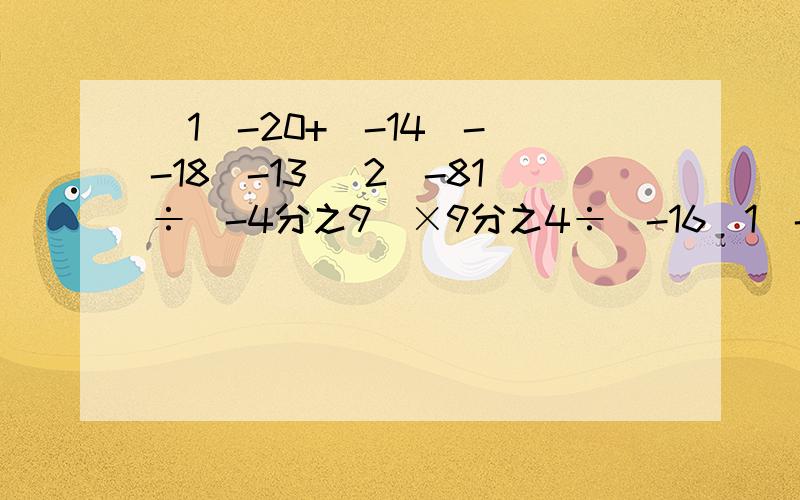 (1)-20+(-14)-(-18)-13 (2)-81÷|-4分之9|×9分之4÷(-16(1)-20+(-14)-(-18)-13(2)-81÷|-4分之9|×9分之4÷(-16)(3)【30-(9分之7+6分之5-12分之11)×(-36)】÷(-5)(4)-4+[1-(1-0.5÷3)]×|2-(-3)^2|