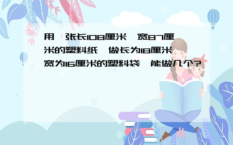 用一张长108厘米,宽87厘米的塑料纸,做长为18厘米,宽为16厘米的塑料袋,能做几个?