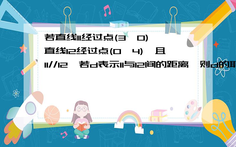 若直线l1经过点(3,0),直线l2经过点(0,4),且l1//l2,若d表示l1与l2间的距离,则d的取值范围?RT