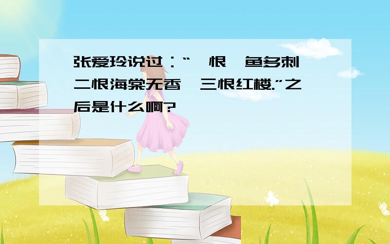 张爱玲说过：“一恨鲥鱼多刺,二恨海棠无香,三恨红楼.”之后是什么啊?