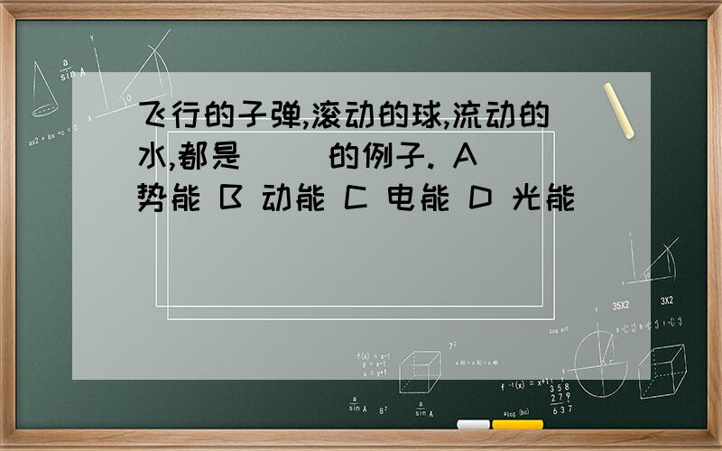 飞行的子弹,滚动的球,流动的水,都是( ）的例子. A 势能 B 动能 C 电能 D 光能