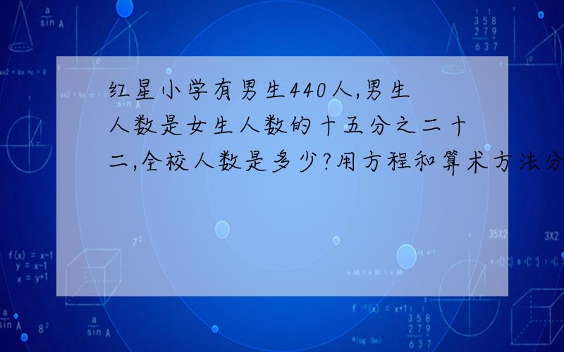 红星小学有男生440人,男生人数是女生人数的十五分之二十二,全校人数是多少?用方程和算术方法分别计算