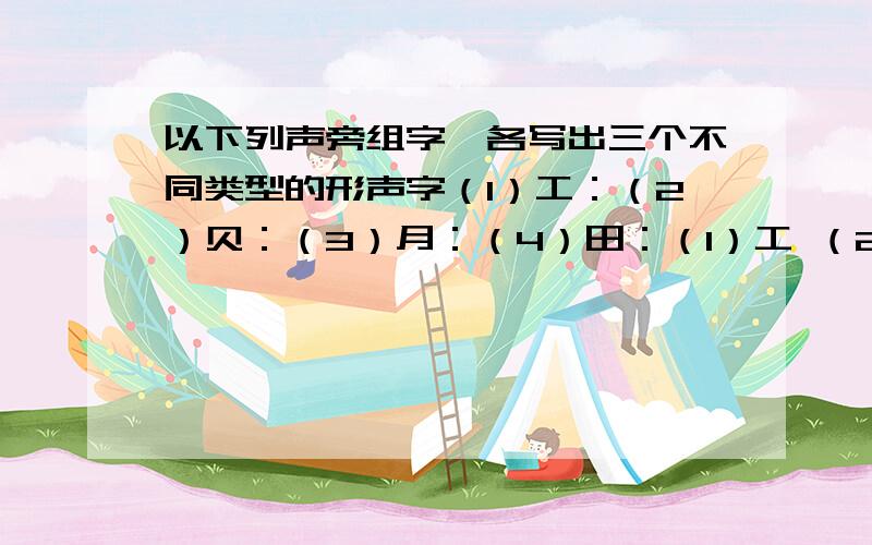 以下列声旁组字,各写出三个不同类型的形声字（1）工：（2）贝：（3）月：（4）田：（1）工 （2）韦 （3）相 （4）果刚才看错题目了