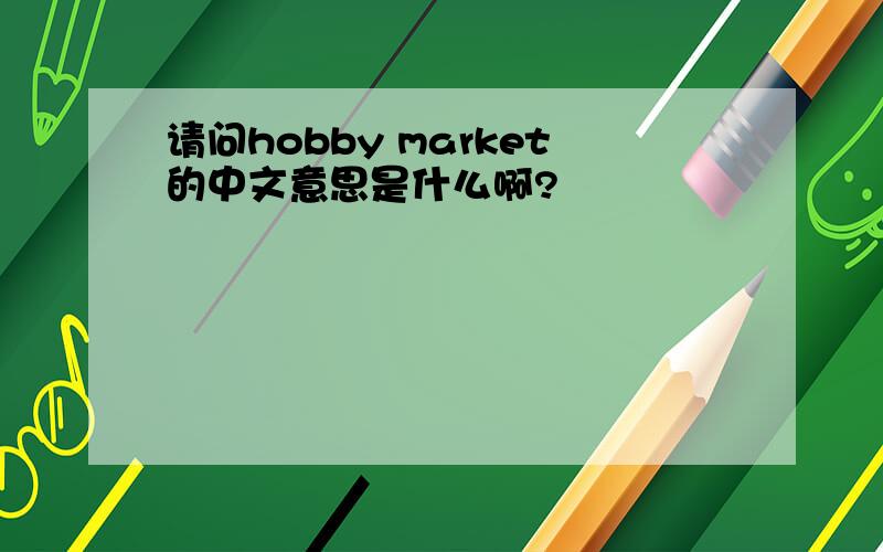 请问hobby market的中文意思是什么啊?