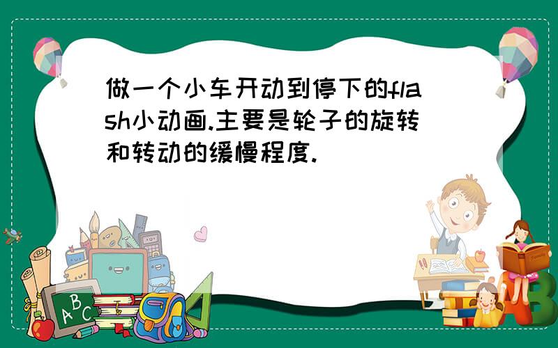 做一个小车开动到停下的flash小动画.主要是轮子的旋转和转动的缓慢程度.