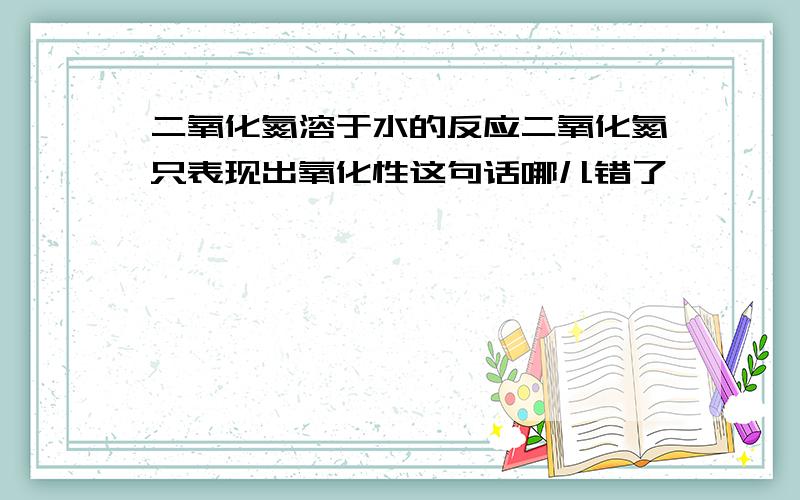 二氧化氮溶于水的反应二氧化氮只表现出氧化性这句话哪儿错了