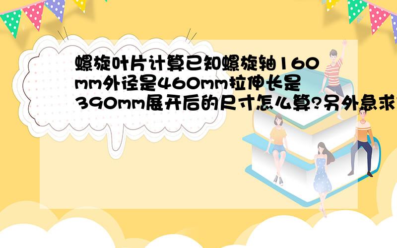 螺旋叶片计算已知螺旋轴160mm外径是460mm拉伸长是390mm展开后的尺寸怎么算?另外急求它的近似的计算公式!(螺旋叶片展开的计算方式和放样下料)我参考别人的资料算了一下，结果是：521*221，