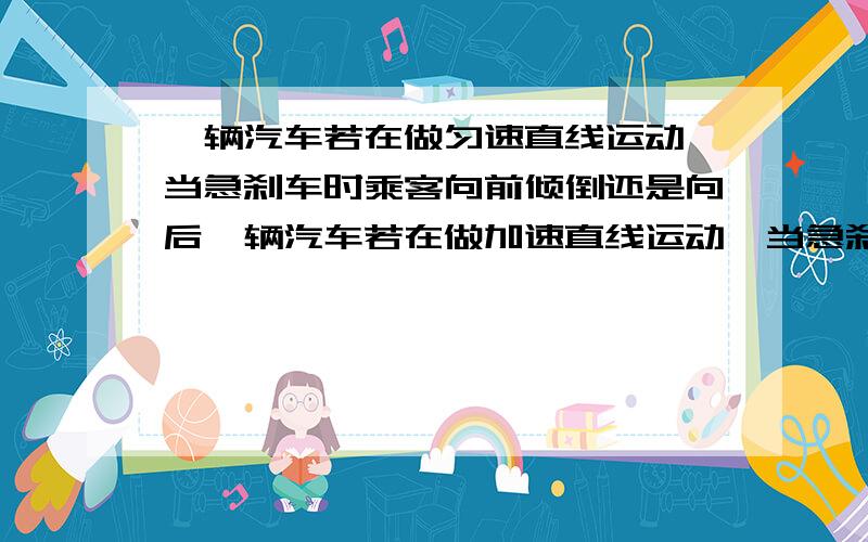 一辆汽车若在做匀速直线运动,当急刹车时乘客向前倾倒还是向后一辆汽车若在做加速直线运动,当急刹车时乘客向前倾倒还是向后