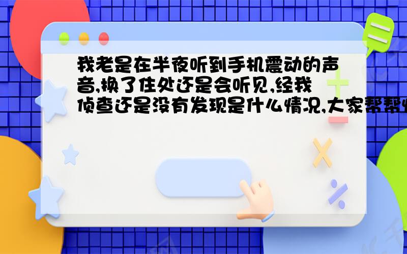 我老是在半夜听到手机震动的声音,换了住处还是会听见,经我侦查还是没有发现是什么情况,大家帮帮忙解释一下这是怎么一回事?