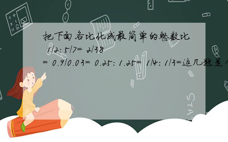 把下面各比化成最简单的整数比 1/2:5/7= 2/38= 0.9/0.03= 0.25:1.25= 1/4:1/3=这几题是分开的~