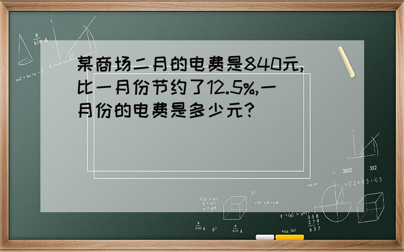 某商场二月的电费是840元,比一月份节约了12.5%,一月份的电费是多少元?