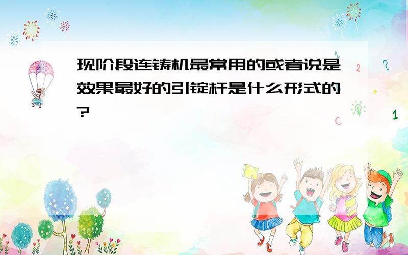 现阶段连铸机最常用的或者说是效果最好的引锭杆是什么形式的?