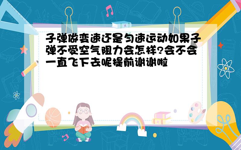 子弹做变速还是匀速运动如果子弹不受空气阻力会怎样?会不会一直飞下去呢提前谢谢啦