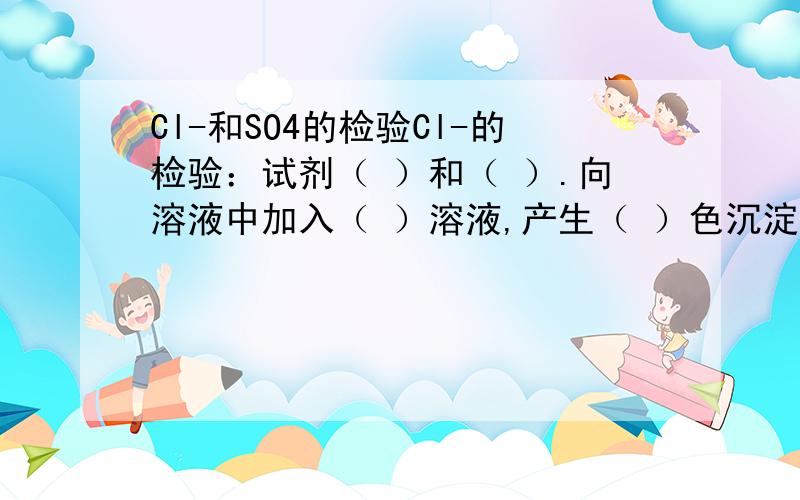 Cl-和SO4的检验Cl-的检验：试剂（ ）和（ ）.向溶液中加入（ ）溶液,产生（ ）色沉淀,继续加入（ ）,如果白色沉淀不溶解,则溶液中有（ ）.SO4的检验：试剂（ ）和（ ）.向溶液中加入（ ）溶