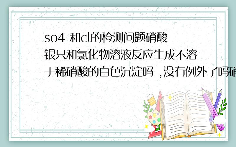 so4 和cl的检测问题硝酸银只和氯化物溶液反应生成不溶于稀硝酸的白色沉淀吗 ,没有例外了吗硝酸银只要反应生成不溶于稀硝酸的白色沉淀,那么与它反应的物质 *一定* 含有cl吗so4同理吗硝酸