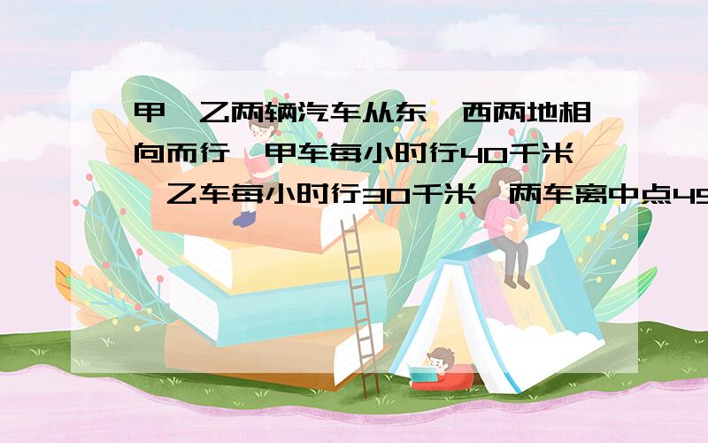 甲、乙两辆汽车从东、西两地相向而行,甲车每小时行40千米,乙车每小时行30千米,两车离中点45处相遇,求东、西两地相距多少千米?