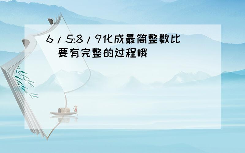 6/5:8/9化成最简整数比（要有完整的过程哦）