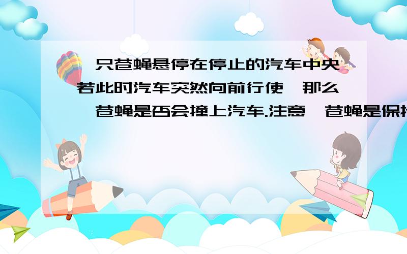 一只苍蝇悬停在停止的汽车中央若此时汽车突然向前行使,那么,苍蝇是否会撞上汽车.注意,苍蝇是保持悬停状态不变的