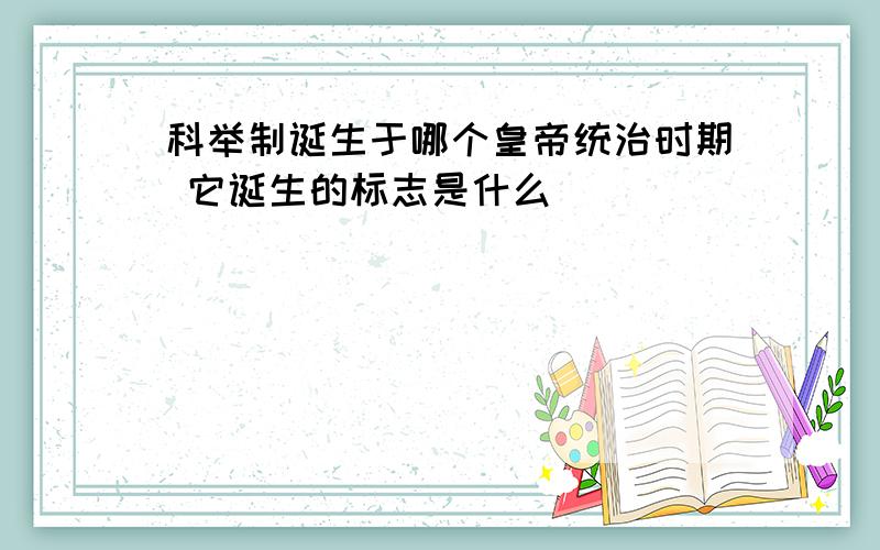 科举制诞生于哪个皇帝统治时期 它诞生的标志是什么