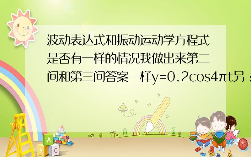 波动表达式和振动运动学方程式是否有一样的情况我做出来第二问和第三问答案一样y=0.2cos4πt另：能不能把4和0.2相乘等于0.8,让式子成为0.8cosπt.