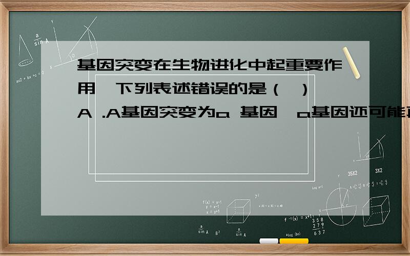 基因突变在生物进化中起重要作用,下列表述错误的是（ ） A .A基因突变为a 基因,a基因还可能再突变为A基因.B .A基因可突变为A1、A2、A3 .,它们为一组复等位基因.C 基因突变可以改变种群的基