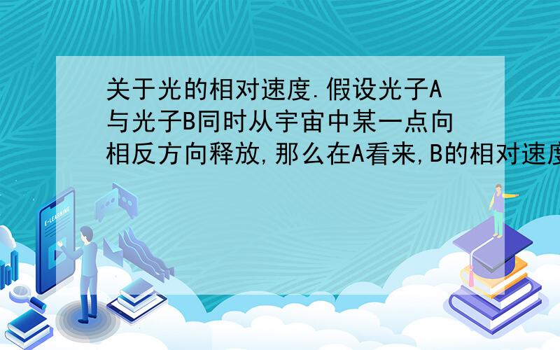 关于光的相对速度.假设光子A与光子B同时从宇宙中某一点向相反方向释放,那么在A看来,B的相对速度是多少?u=(u'+v)/[1+u'(v/c^2)] 在百科中表达成 u=(u'+v)/{1+u'[v/(c^2)]}比较能看懂,另外,