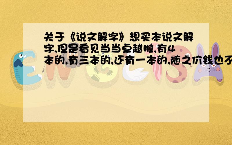 关于《说文解字》想买本说文解字,但是看见当当卓越啦,有4本的,有三本的,还有一本的,随之价钱也不一,主要要求如下,要原本影音的,单本,书本质量好的,求推荐一本.买过的回答