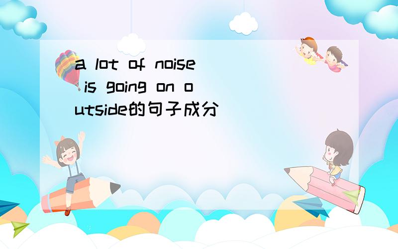 a lot of noise is going on outside的句子成分