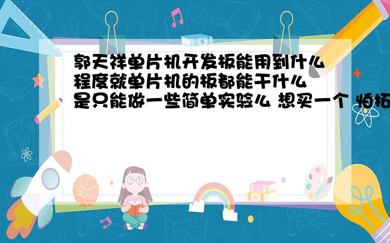 郭天祥单片机开发板能用到什么程度就单片机的板都能干什么 是只能做一些简单实验么 想买一个 怕拓展性不强或用不了多久 适用范围不广 只能做点一般小实验就不好了