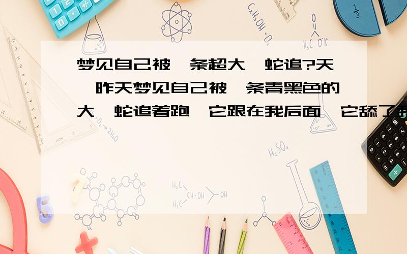 梦见自己被一条超大蟒蛇追?天,昨天梦见自己被一条青黑色的大蟒蛇追着跑,它跟在我后面,它舔了我两下- -,正准备咬我的时候,我自己醒了,汗,